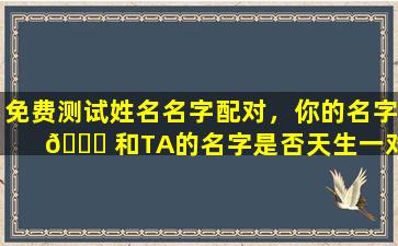 免费测试姓名名字配对，你的名字 🐈 和TA的名字是否天生一对